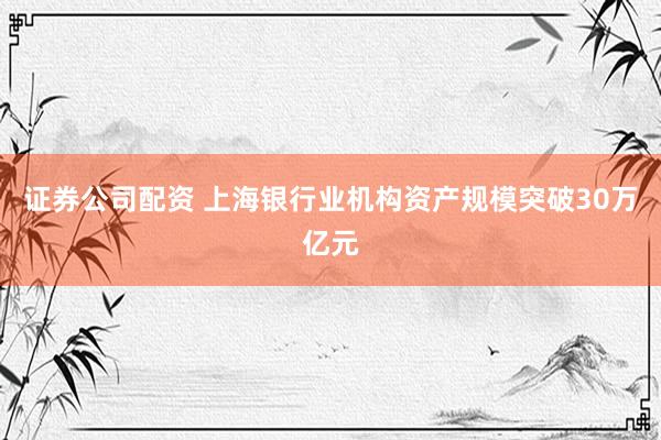证券公司配资 上海银行业机构资产规模突破30万亿元
