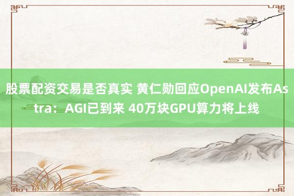 股票配资交易是否真实 黄仁勋回应OpenAI发布Astra：AGI已到来 40万块GPU算力将上线