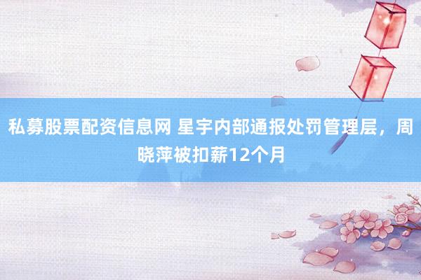私募股票配资信息网 星宇内部通报处罚管理层，周晓萍被扣薪12个月