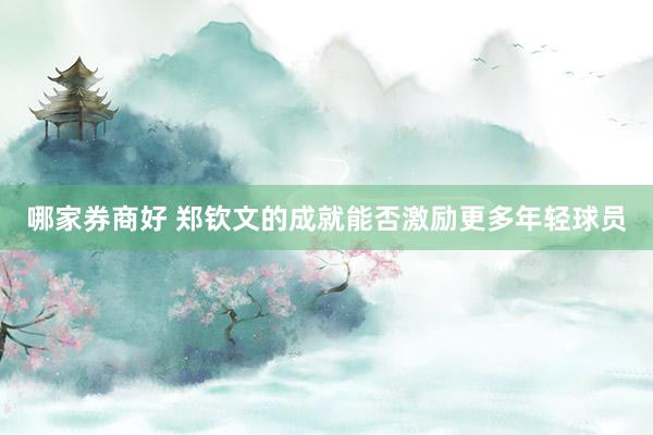 哪家券商好 郑钦文的成就能否激励更多年轻球员