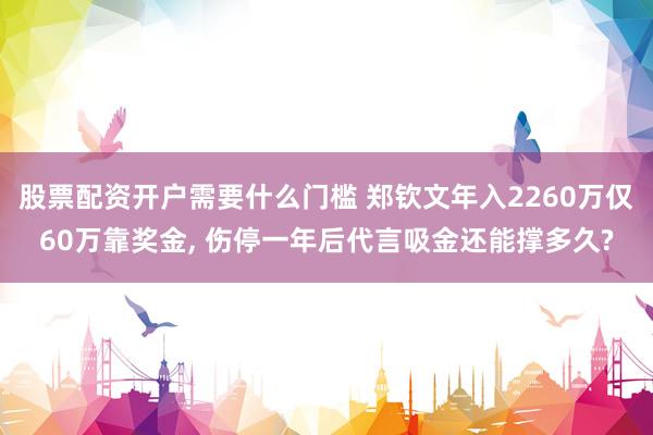 股票配资开户需要什么门槛 郑钦文年入2260万仅60万靠奖金, 伤停一年后代言吸金还能撑多久?