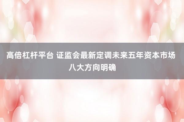 高倍杠杆平台 证监会最新定调未来五年资本市场 八大方向明确