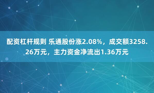 配资杠杆规则 乐通股份涨2.08%，成交额3258.26万元，主力资金净流出1.36万元