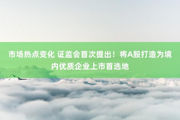 市场热点变化 证监会首次提出！将A股打造为境内优质企业上市首选地