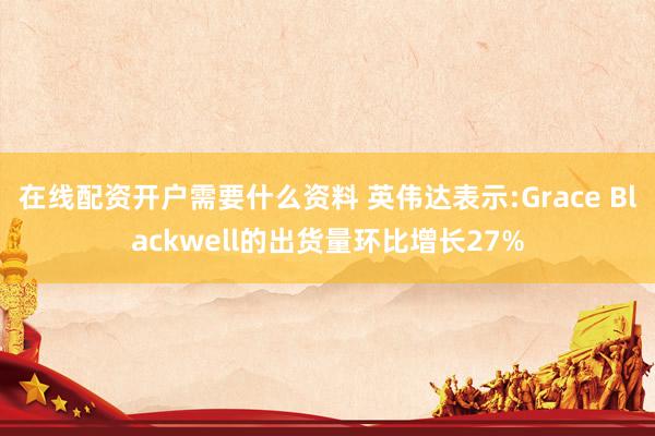 在线配资开户需要什么资料 英伟达表示:Grace Blackwell的出货量环比增长27%