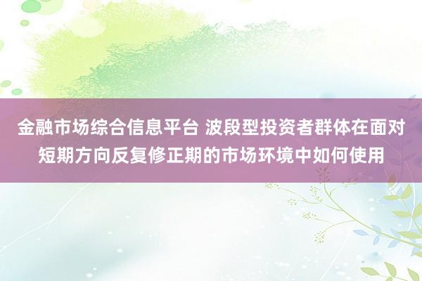金融市场综合信息平台 波段型投资者群体在面对短期方向反复修正期的市场环境中如何使用