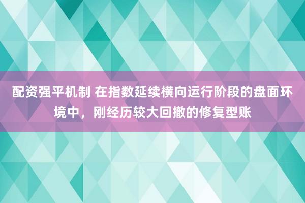 配资强平机制 在指数延续横向运行阶段的盘面环境中，刚经历较大回撤的修复型账