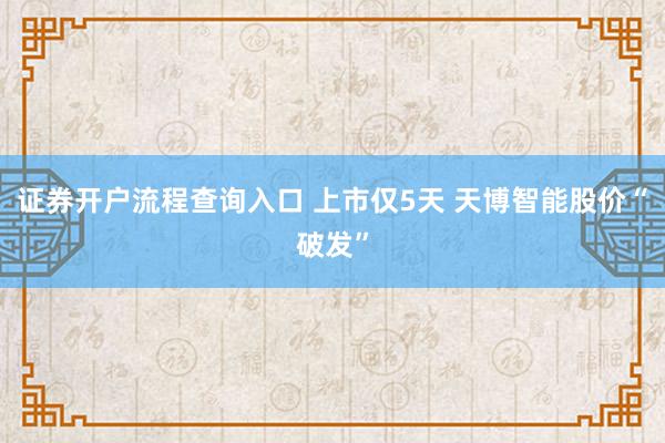 证券开户流程查询入口 上市仅5天 天博智能股价“破发”
