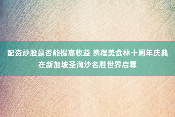 配资炒股是否能提高收益 携程美食林十周年庆典在新加坡圣淘沙名胜世界启幕