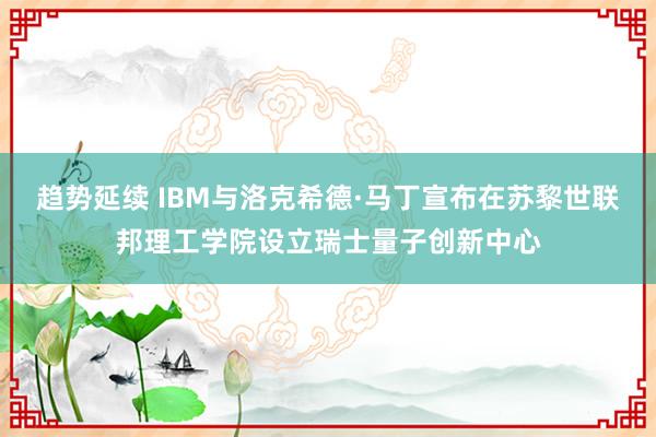 趋势延续 IBM与洛克希德·马丁宣布在苏黎世联邦理工学院设立瑞士量子创新中心