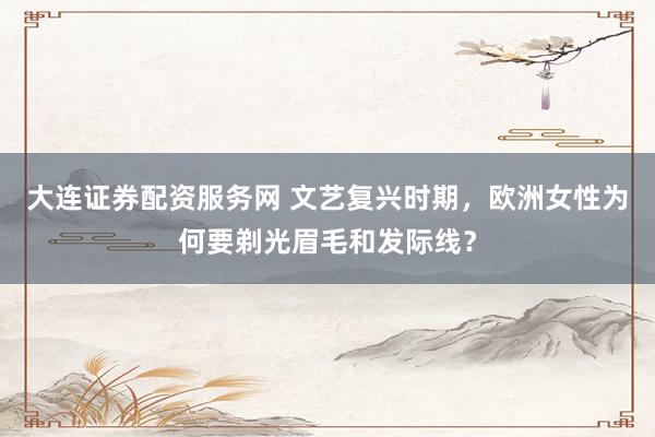 大连证券配资服务网 文艺复兴时期，欧洲女性为何要剃光眉毛和发际线？