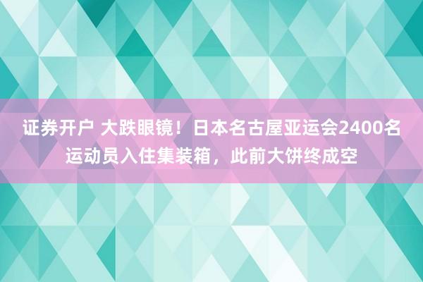 证券开户 大跌眼镜！日本名古屋亚运会2400名运动员入住集装箱，此前大饼终成空