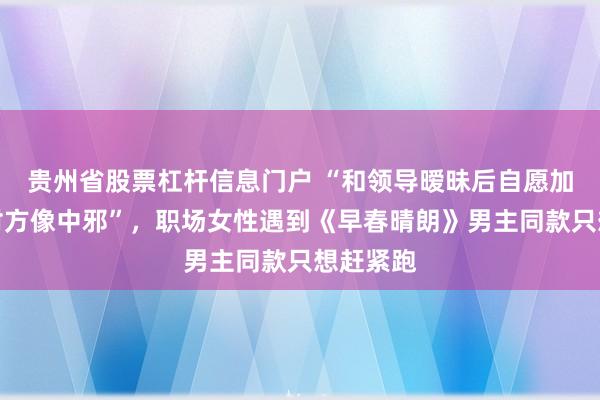 贵州省股票杠杆信息门户 “和领导暧昧后自愿加班讨好对方像中邪”，职场女性遇到《早春晴朗》男主同款只想赶紧跑
