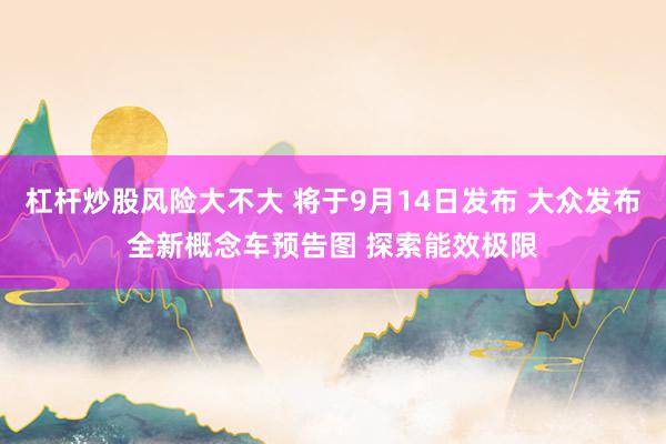 杠杆炒股风险大不大 将于9月14日发布 大众发布全新概念车预告图 探索能效极限