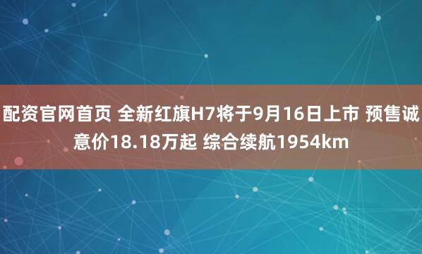 配资官网首页 全新红旗H7将于9月16日上市 预售诚意价18.18万起 综合续航1954km