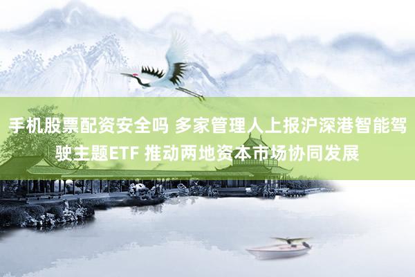 手机股票配资安全吗 多家管理人上报沪深港智能驾驶主题ETF 推动两地资本市场协同发展