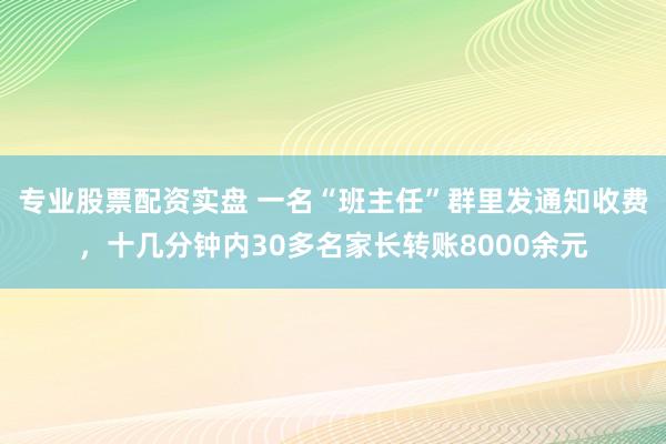 专业股票配资实盘 一名“班主任”群里发通知收费，十几分钟内30多名家长转账8000余元