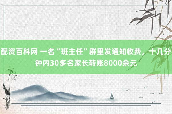 配资百科网 一名“班主任”群里发通知收费，十几分钟内30多名家长转账8000余元