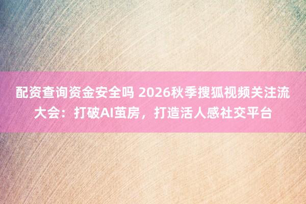 配资查询资金安全吗 2026秋季搜狐视频关注流大会：打破AI茧房，打造活人感社交平台