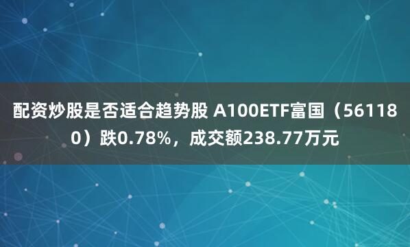 配资炒股是否适合趋势股 A100ETF富国（561180）跌0.78%，成交额238.77万元