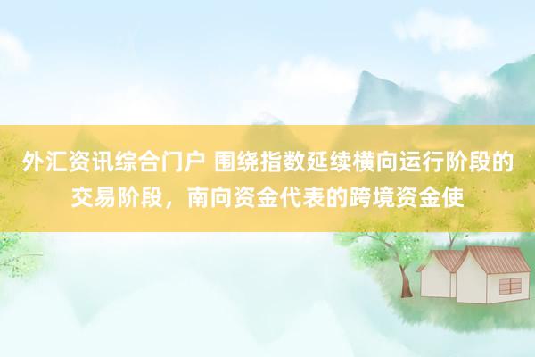 外汇资讯综合门户 围绕指数延续横向运行阶段的交易阶段，南向资金代表的跨境资金使