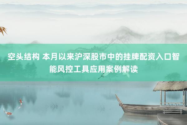 空头结构 本月以来沪深股市中的挂牌配资入口智能风控工具应用案例解读