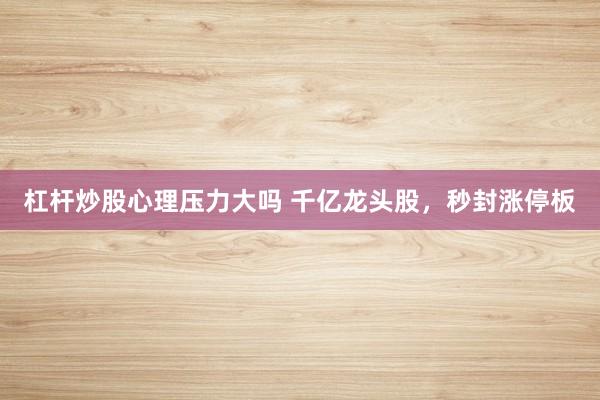 杠杆炒股心理压力大吗 千亿龙头股，秒封涨停板