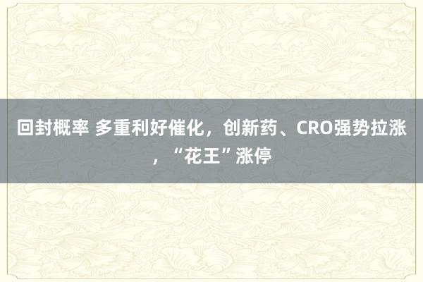 回封概率 多重利好催化，创新药、CRO强势拉涨，“花王”涨停