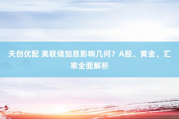 天创优配 美联储加息影响几何？A股、黄金、汇率全面解析