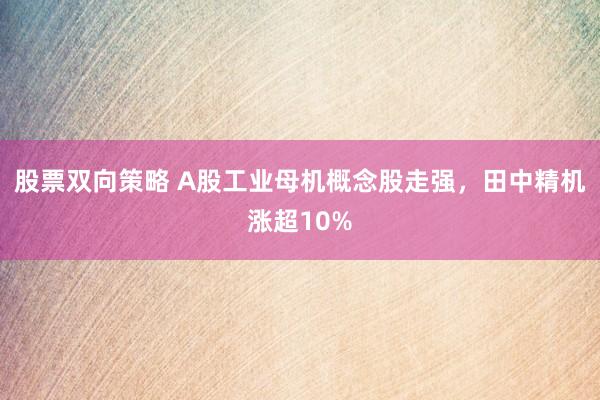 股票双向策略 A股工业母机概念股走强，田中精机涨超10%