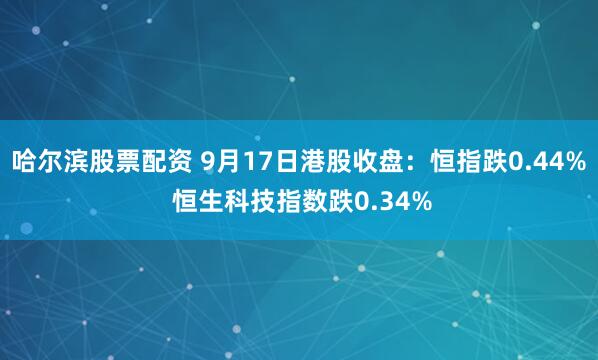 哈尔滨股票配资 9月17日港股收盘：恒指跌0.44% 恒生科技指数跌0.34%