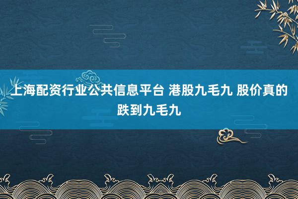 上海配资行业公共信息平台 港股九毛九 股价真的跌到九毛九