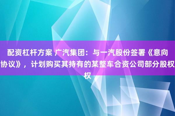 配资杠杆方案 广汽集团：与一汽股份签署《意向协议》，计划购买其持有的某整车合资公司部分股权
