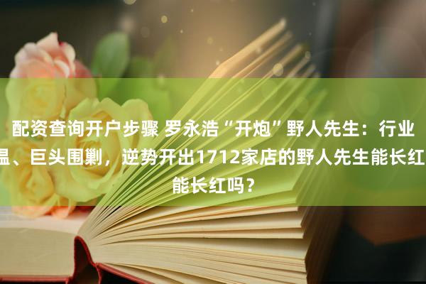 配资查询开户步骤 罗永浩“开炮”野人先生：行业降温、巨头围剿，逆势开出1712家店的野人先生能长红吗？