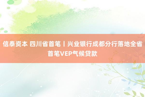 信泰资本 四川省首笔丨兴业银行成都分行落地全省首笔VEP气候贷款