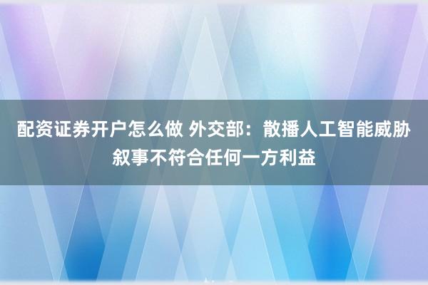配资证券开户怎么做 外交部：散播人工智能威胁叙事不符合任何一方利益