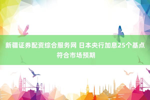 新疆证券配资综合服务网 日本央行加息25个基点 符合市场预期