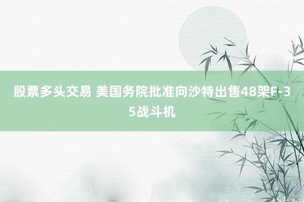 股票多头交易 美国务院批准向沙特出售48架F-35战斗机