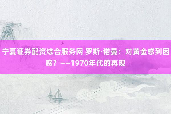 宁夏证券配资综合服务网 罗斯·诺曼：对黄金感到困惑？——1970年代的再现