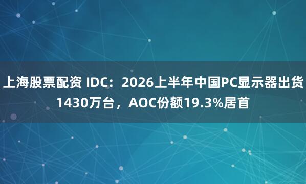 上海股票配资 IDC：2026上半年中国PC显示器出货1430万台，AOC份额19.3%居首