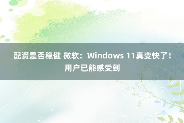 配资是否稳健 微软：Windows 11真变快了！用户已能感受到