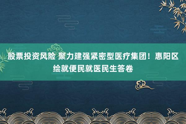 股票投资风险 聚力建强紧密型医疗集团！惠阳区绘就便民就医民生答卷