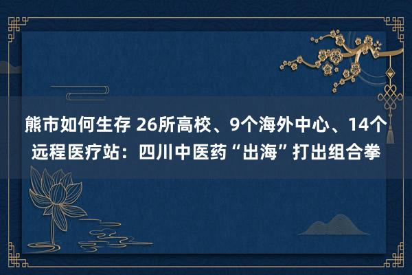 熊市如何生存 26所高校、9个海外中心、14个远程医疗站：四川中医药“出海”打出组合拳