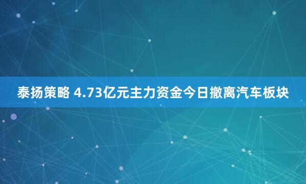 泰扬策略 4.73亿元主力资金今日撤离汽车板块