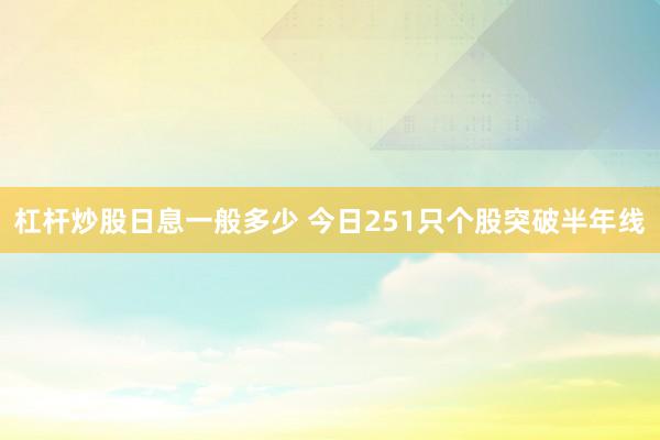 杠杆炒股日息一般多少 今日251只个股突破半年线