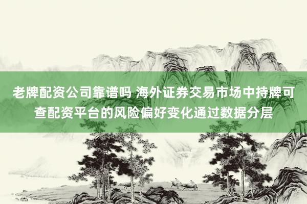 老牌配资公司靠谱吗 海外证券交易市场中持牌可查配资平台的风险偏好变化通过数据分层