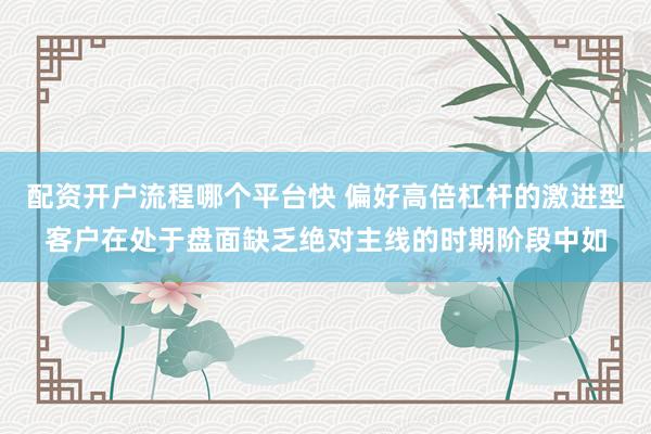 配资开户流程哪个平台快 偏好高倍杠杆的激进型客户在处于盘面缺乏绝对主线的时期阶段中如