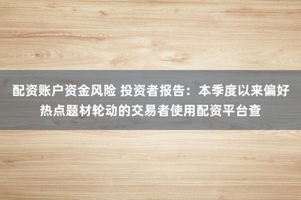 配资账户资金风险 投资者报告：本季度以来偏好热点题材轮动的交易者使用配资平台查