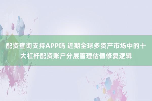 配资查询支持APP吗 近期全球多资产市场中的十大杠杆配资账户分层管理估值修复逻辑