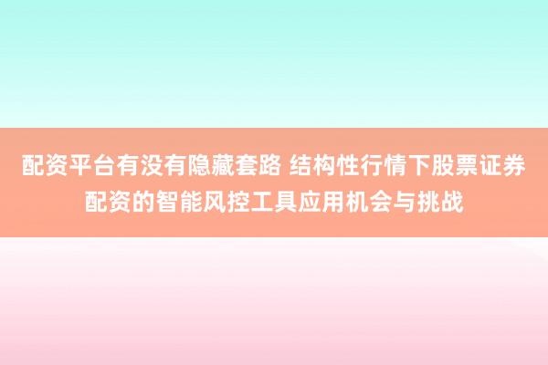 配资平台有没有隐藏套路 结构性行情下股票证券配资的智能风控工具应用机会与挑战